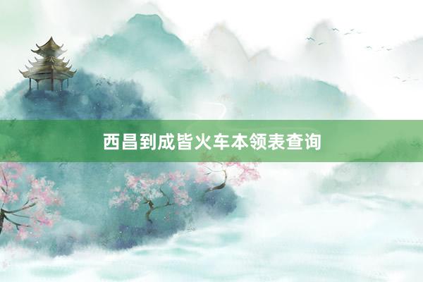 西昌到成皆火车本领表查询